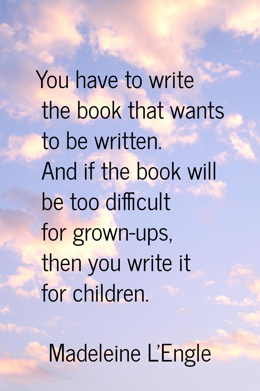 You have to write the book that wants to be written. And if the book will be too difficult for grow
