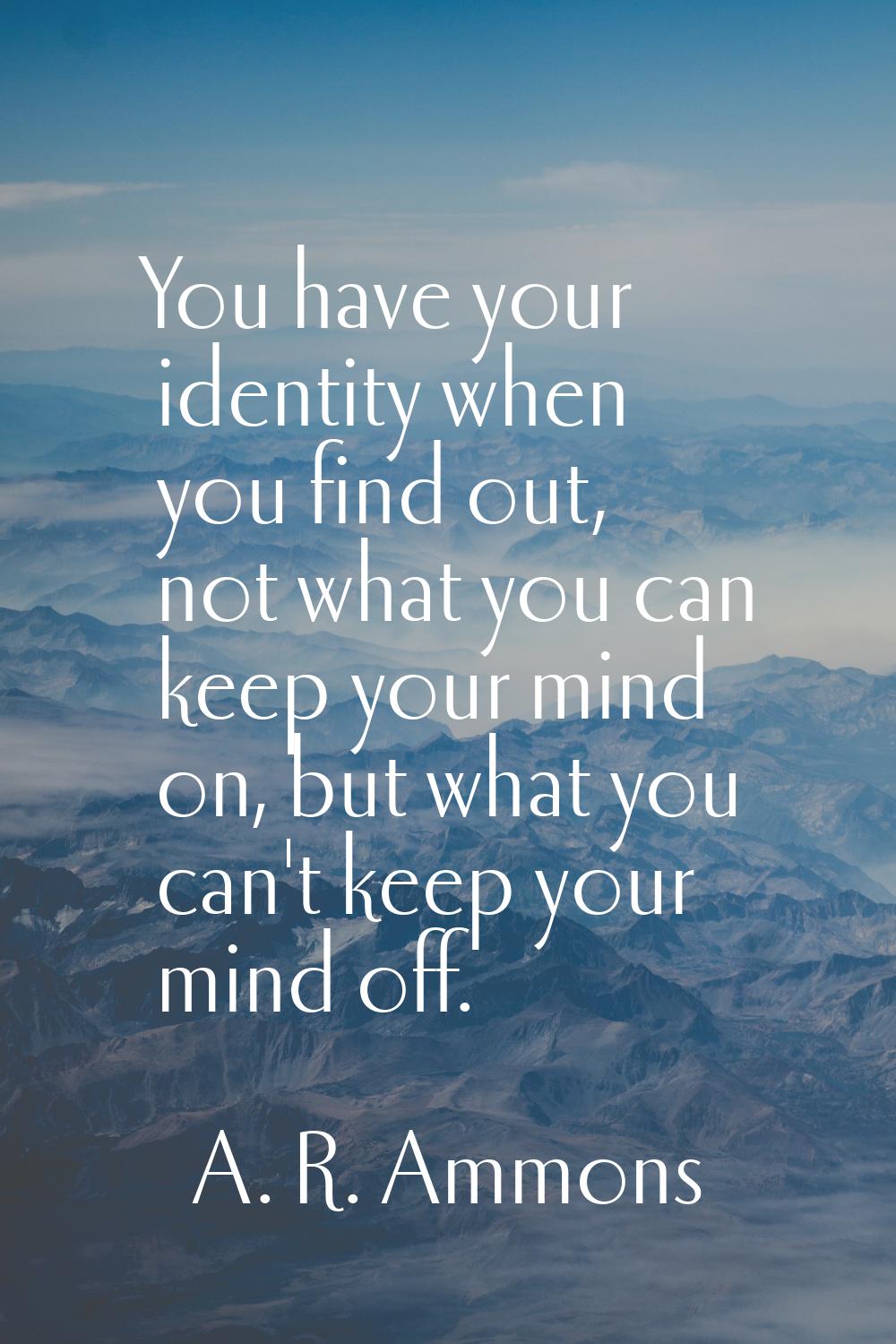 You have your identity when you find out, not what you can keep your mind on, but what you can't ke
