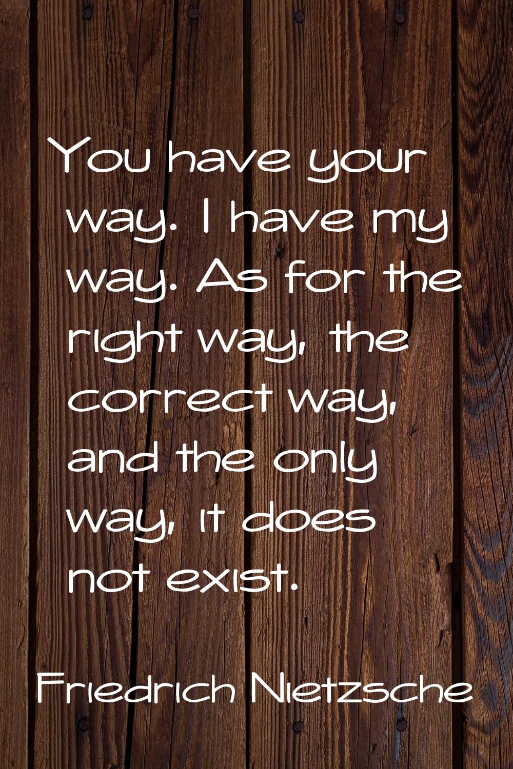 You have your way. I have my way. As for the right way, the correct way, and the only way, it does 