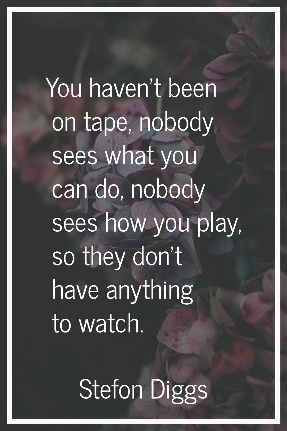 You haven't been on tape, nobody sees what you can do, nobody sees how you play, so they don't have