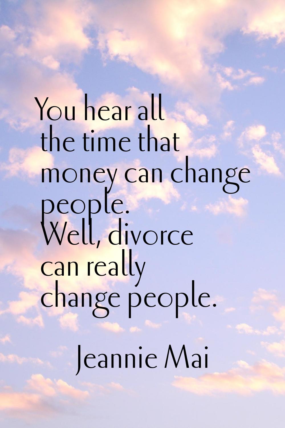 You hear all the time that money can change people. Well, divorce can really change people.