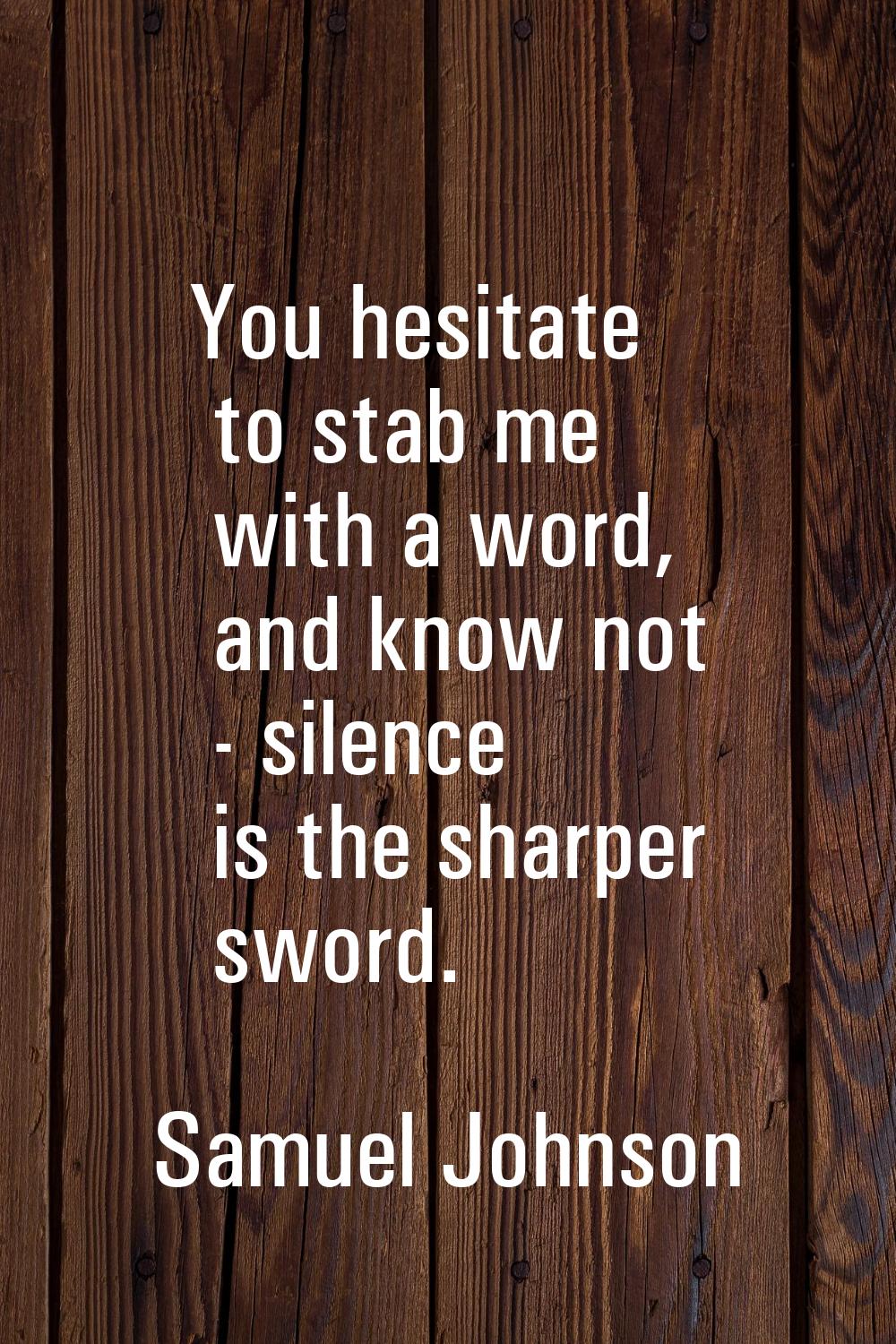 You hesitate to stab me with a word, and know not - silence is the sharper sword.