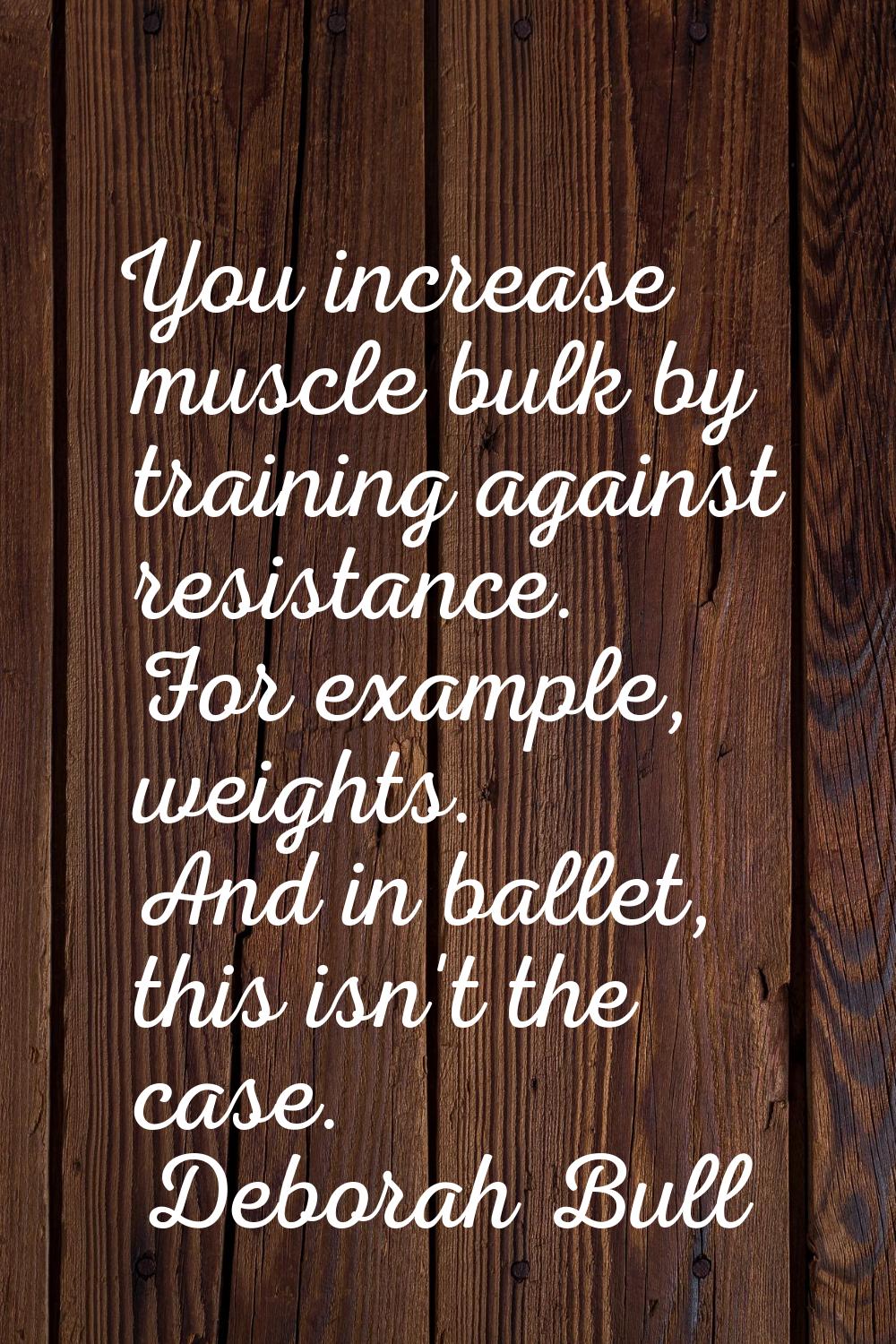 You increase muscle bulk by training against resistance. For example, weights. And in ballet, this 
