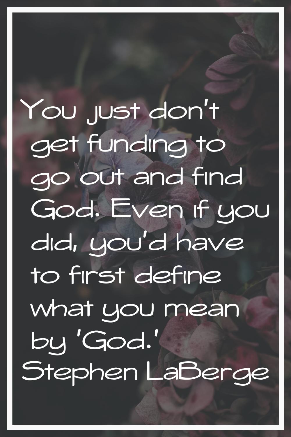 You just don't get funding to go out and find God. Even if you did, you'd have to first define what