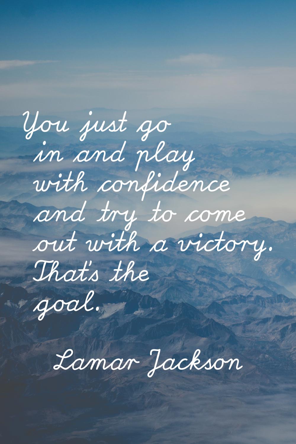 You just go in and play with confidence and try to come out with a victory. That's the goal.