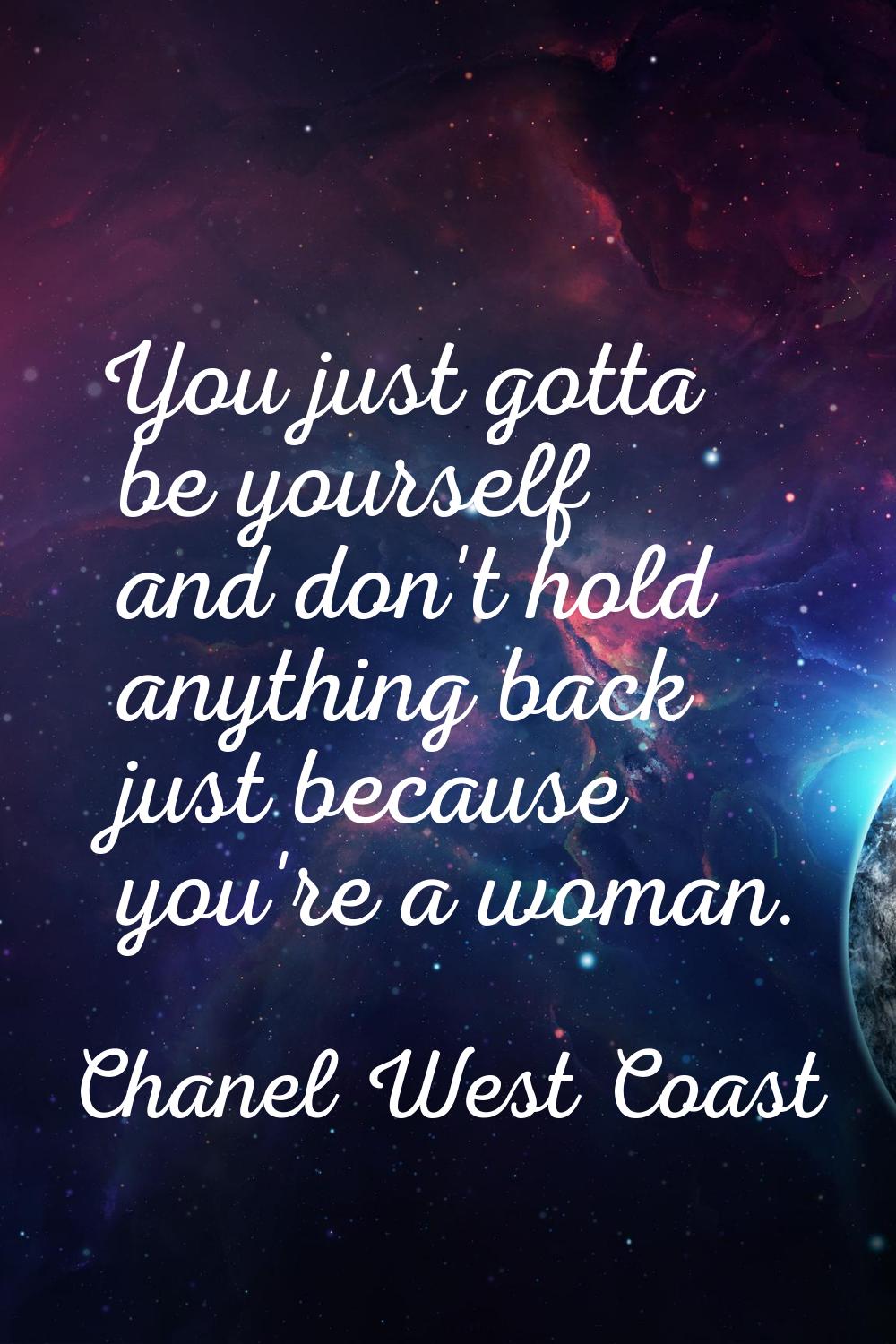 You just gotta be yourself and don't hold anything back just because you're a woman.