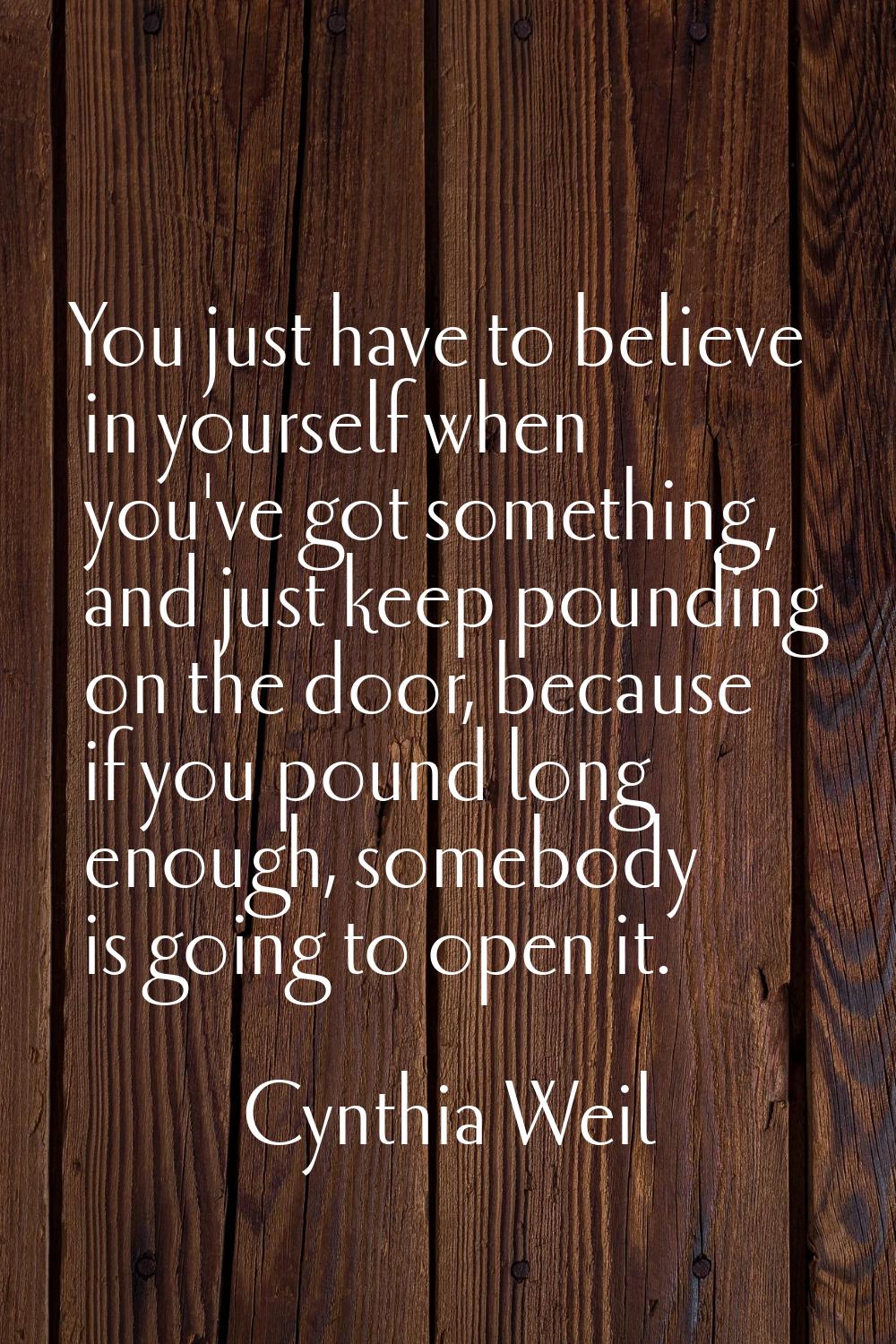 You just have to believe in yourself when you've got something, and just keep pounding on the door,