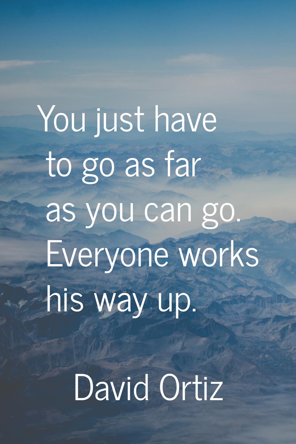 You just have to go as far as you can go. Everyone works his way up.