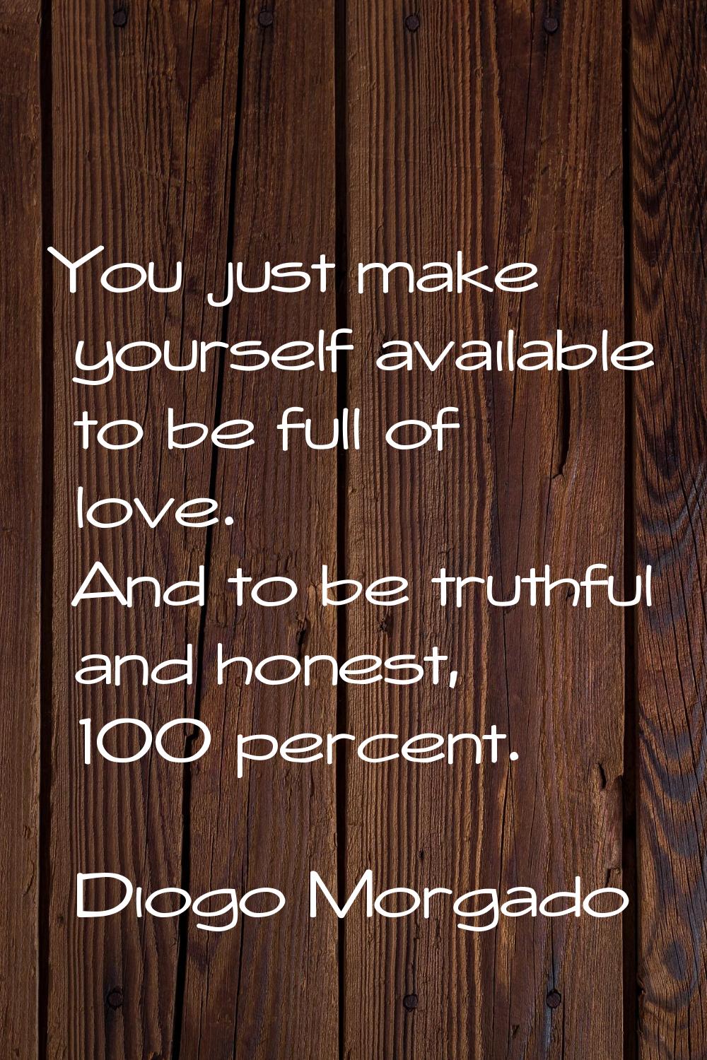 You just make yourself available to be full of love. And to be truthful and honest, 100 percent.