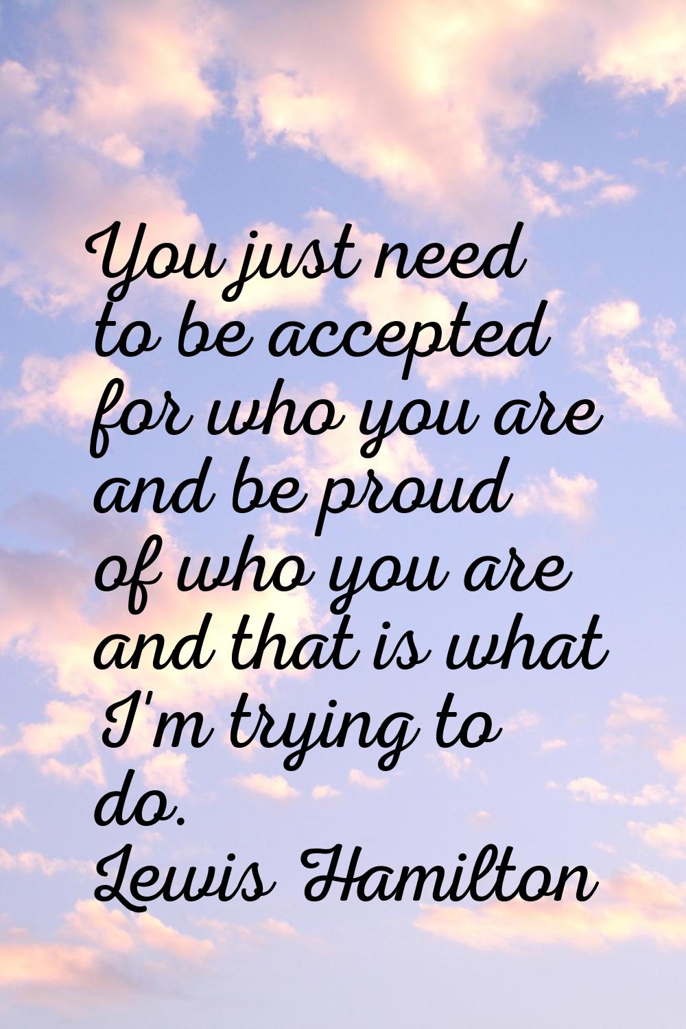 You just need to be accepted for who you are and be proud of who you are and that is what I'm tryin