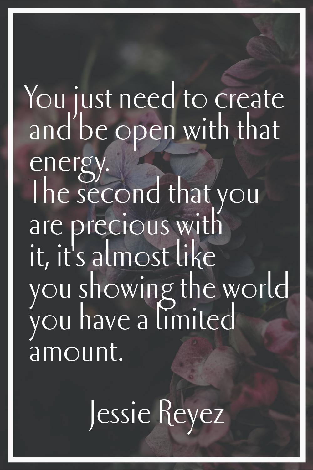 You just need to create and be open with that energy. The second that you are precious with it, it'
