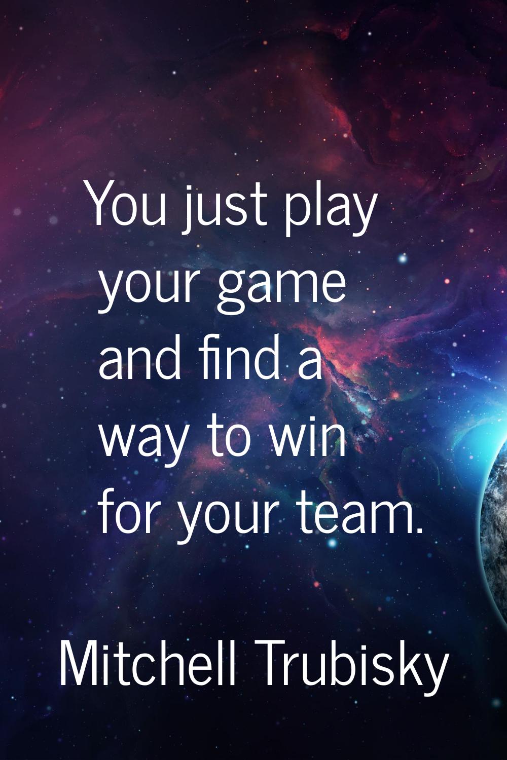 You just play your game and find a way to win for your team.
