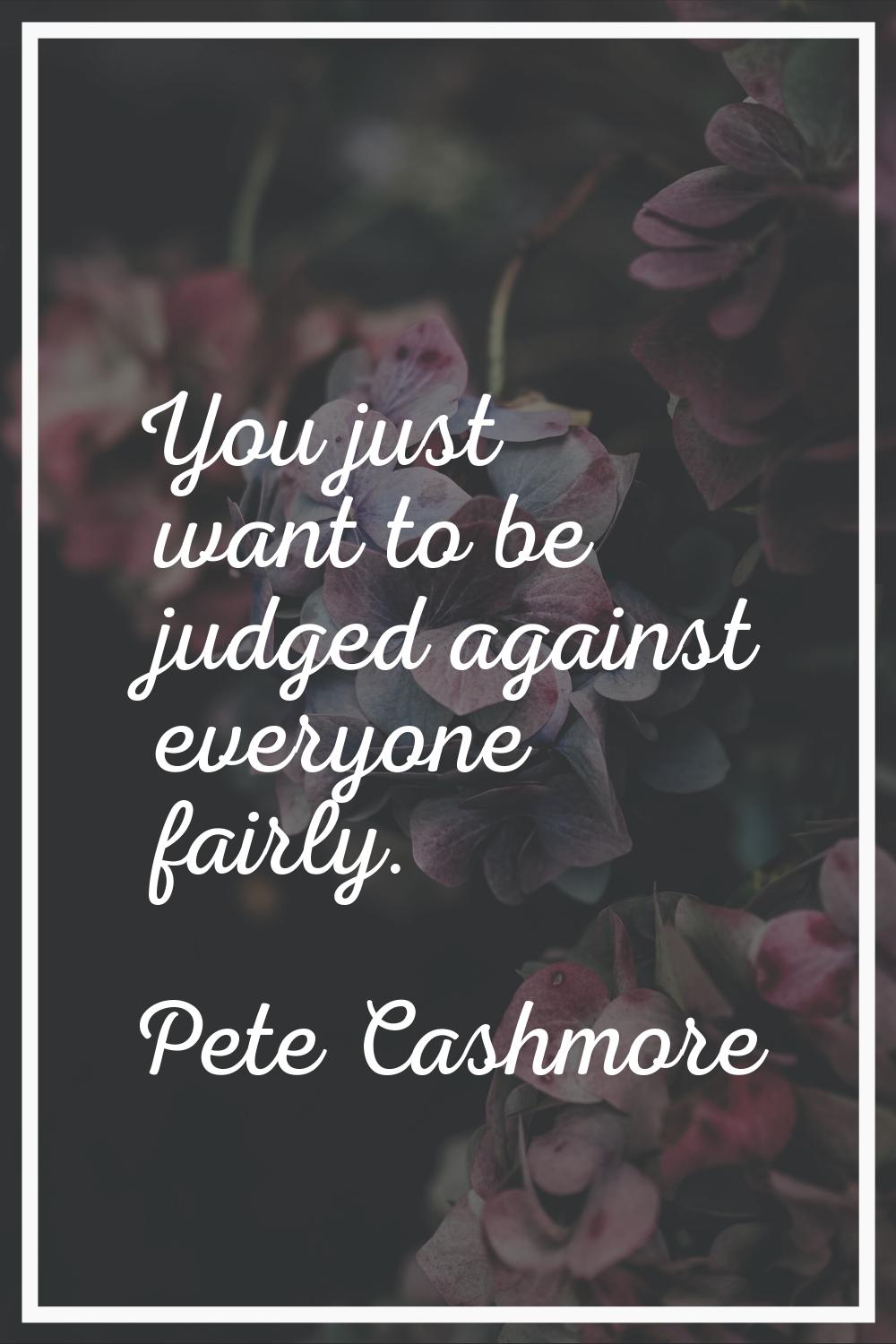 You just want to be judged against everyone fairly.
