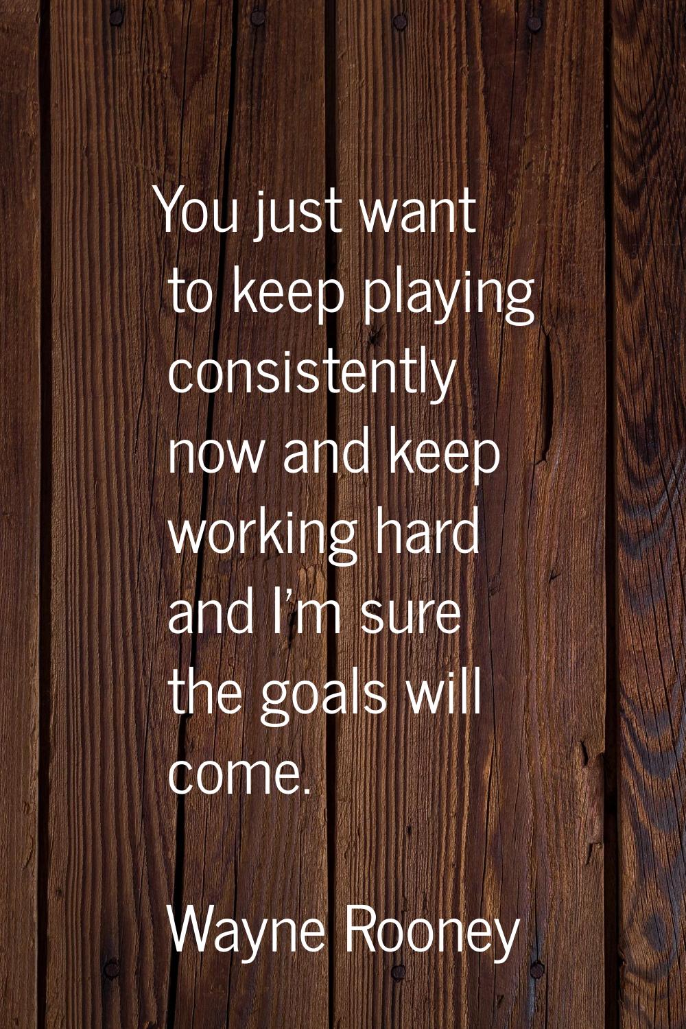 You just want to keep playing consistently now and keep working hard and I'm sure the goals will co
