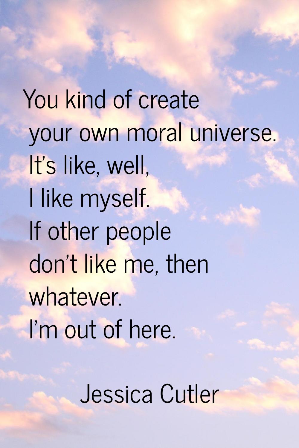 You kind of create your own moral universe. It's like, well, I like myself. If other people don't l
