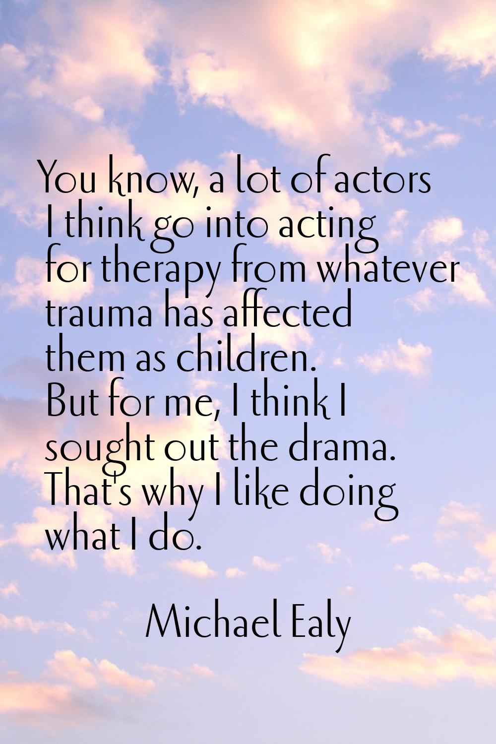 You know, a lot of actors I think go into acting for therapy from whatever trauma has affected them