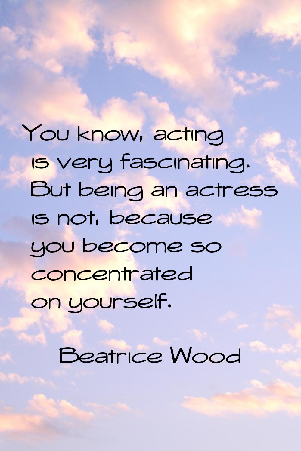 You know, acting is very fascinating. But being an actress is not, because you become so concentrat