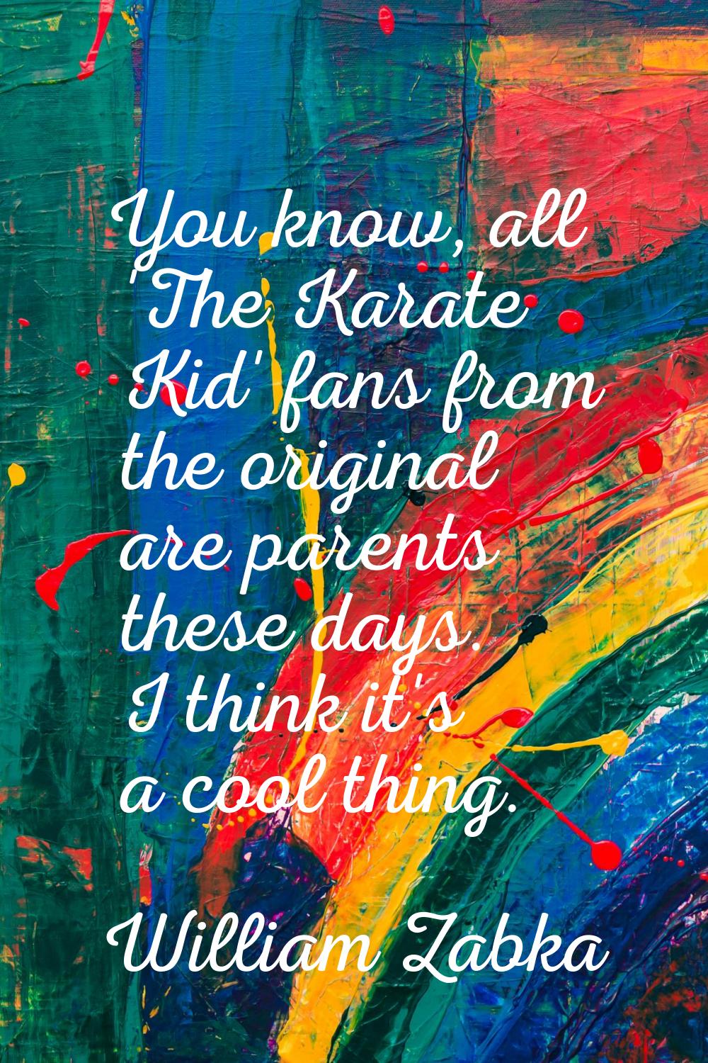 You know, all 'The Karate Kid' fans from the original are parents these days. I think it's a cool t