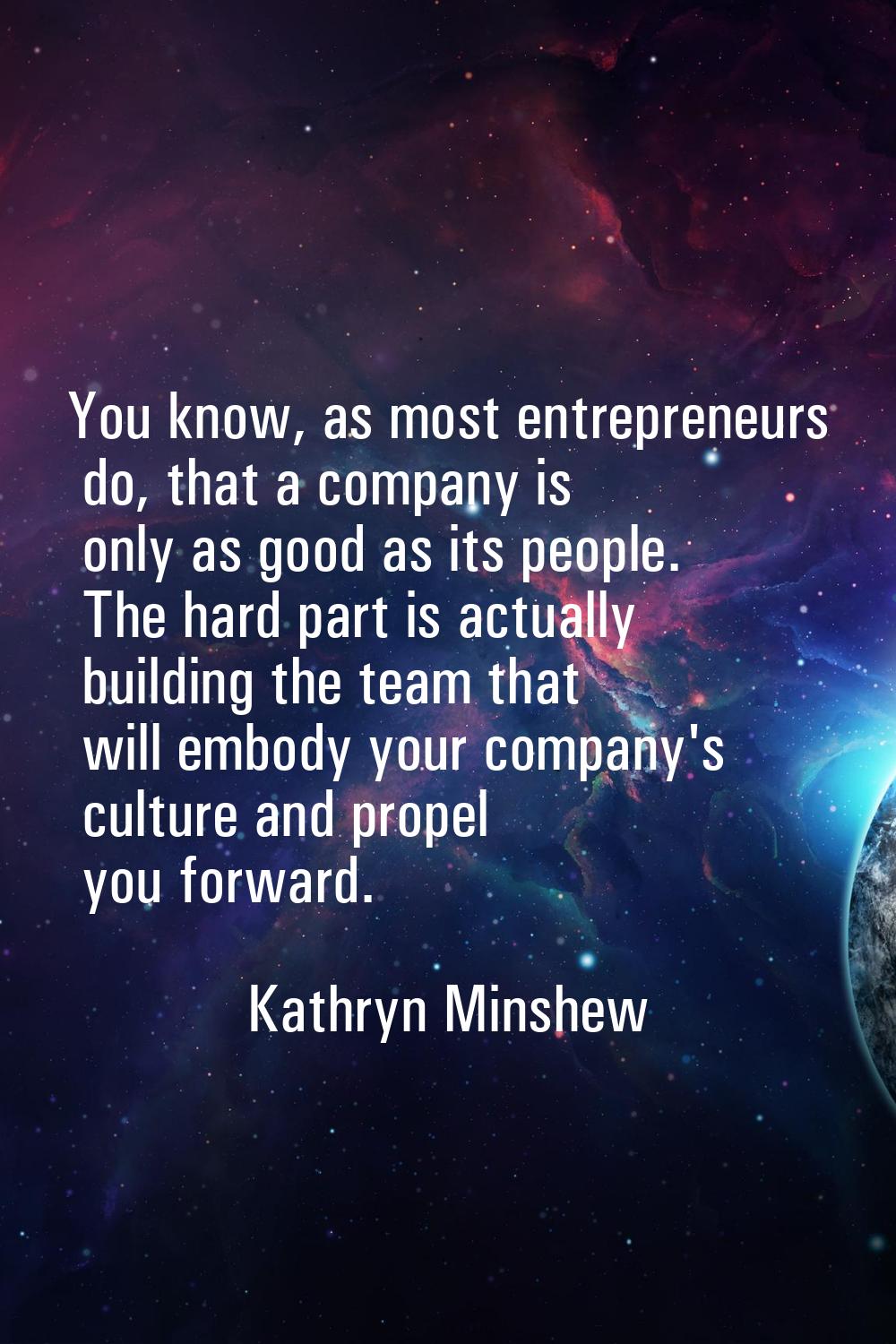You know, as most entrepreneurs do, that a company is only as good as its people. The hard part is 