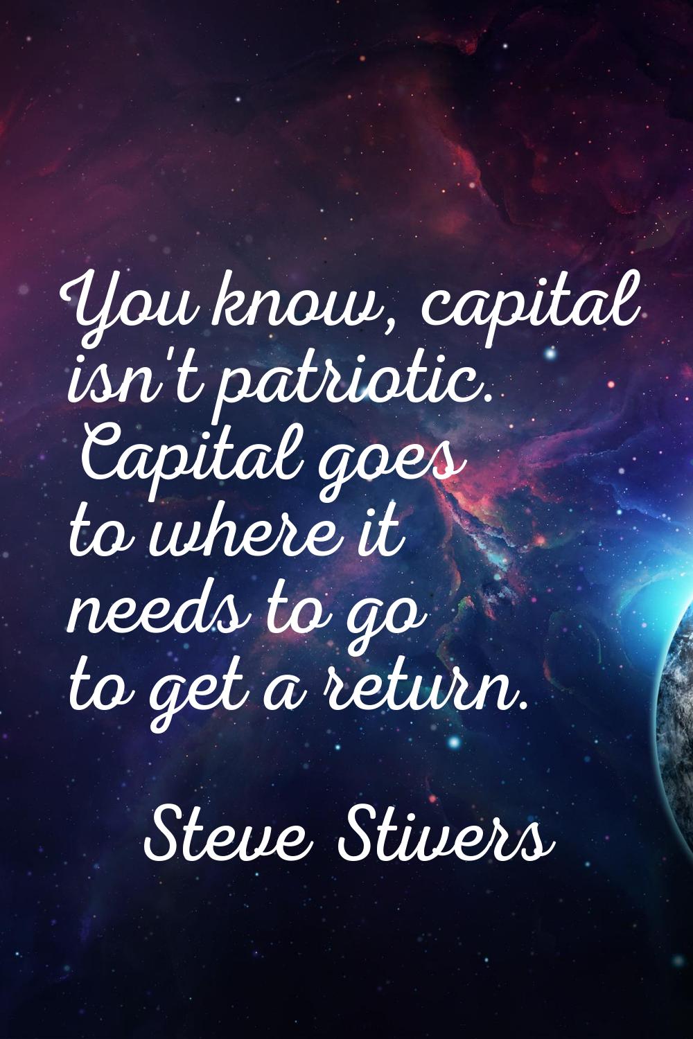 You know, capital isn't patriotic. Capital goes to where it needs to go to get a return.