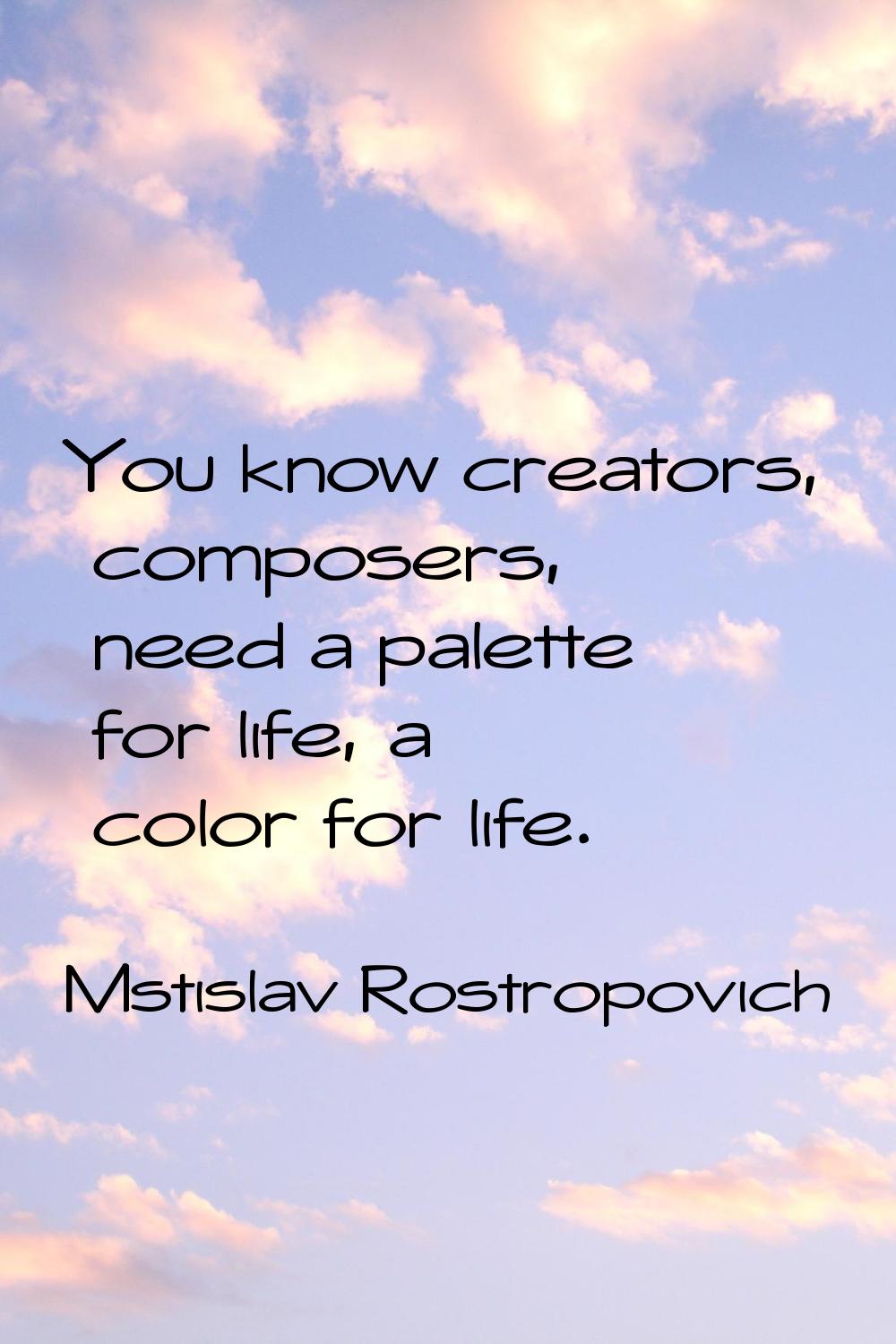 You know creators, composers, need a palette for life, a color for life.