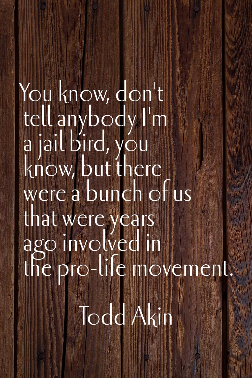You know, don't tell anybody I'm a jail bird, you know, but there were a bunch of us that were year