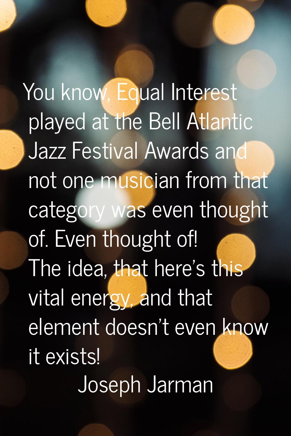 You know, Equal Interest played at the Bell Atlantic Jazz Festival Awards and not one musician from