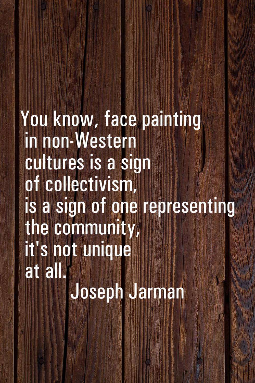 You know, face painting in non-Western cultures is a sign of collectivism, is a sign of one represe