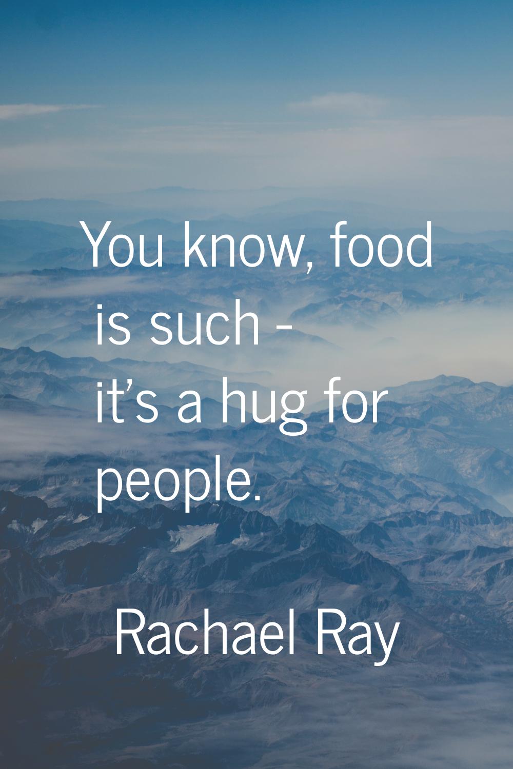 You know, food is such - it's a hug for people.