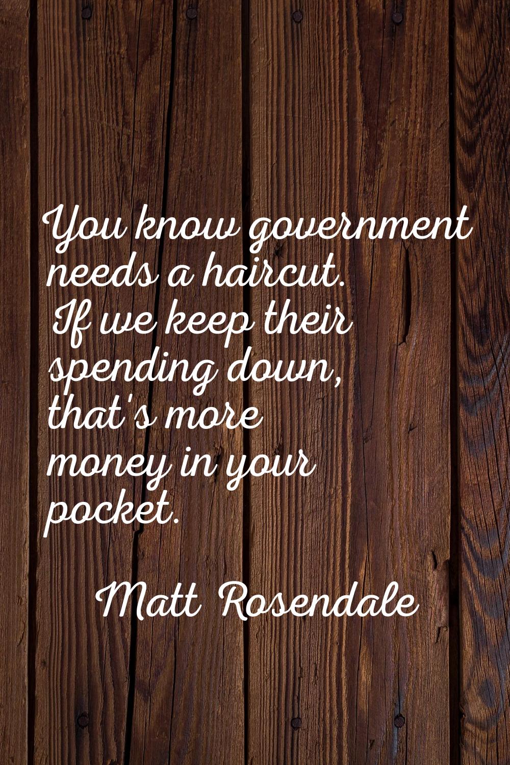 You know government needs a haircut. If we keep their spending down, that's more money in your pock