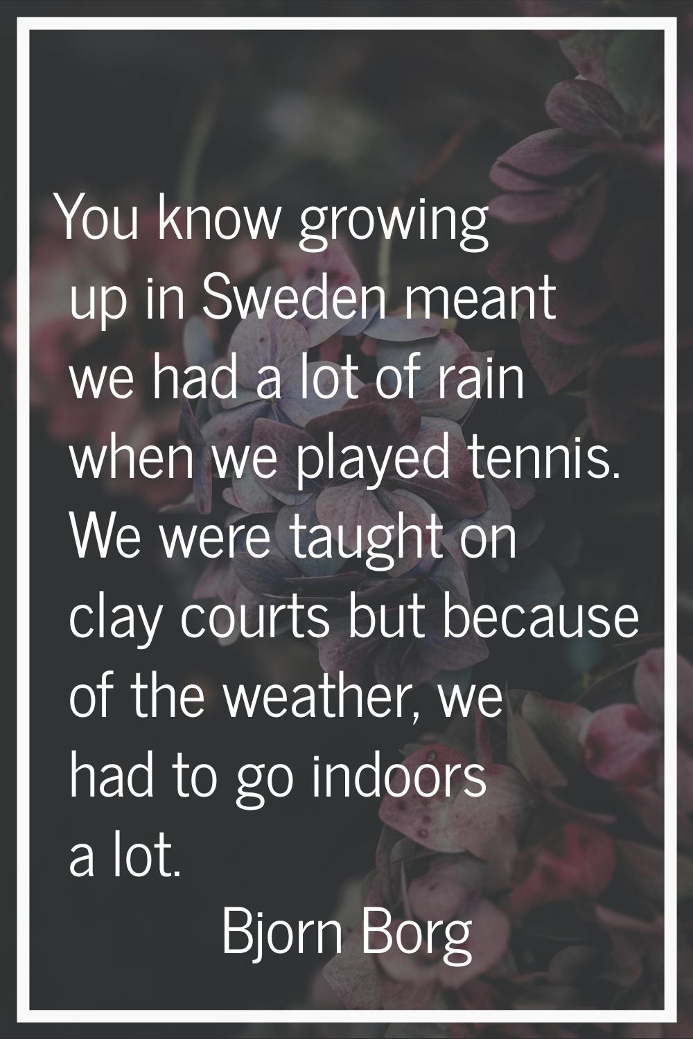 You know growing up in Sweden meant we had a lot of rain when we played tennis. We were taught on c