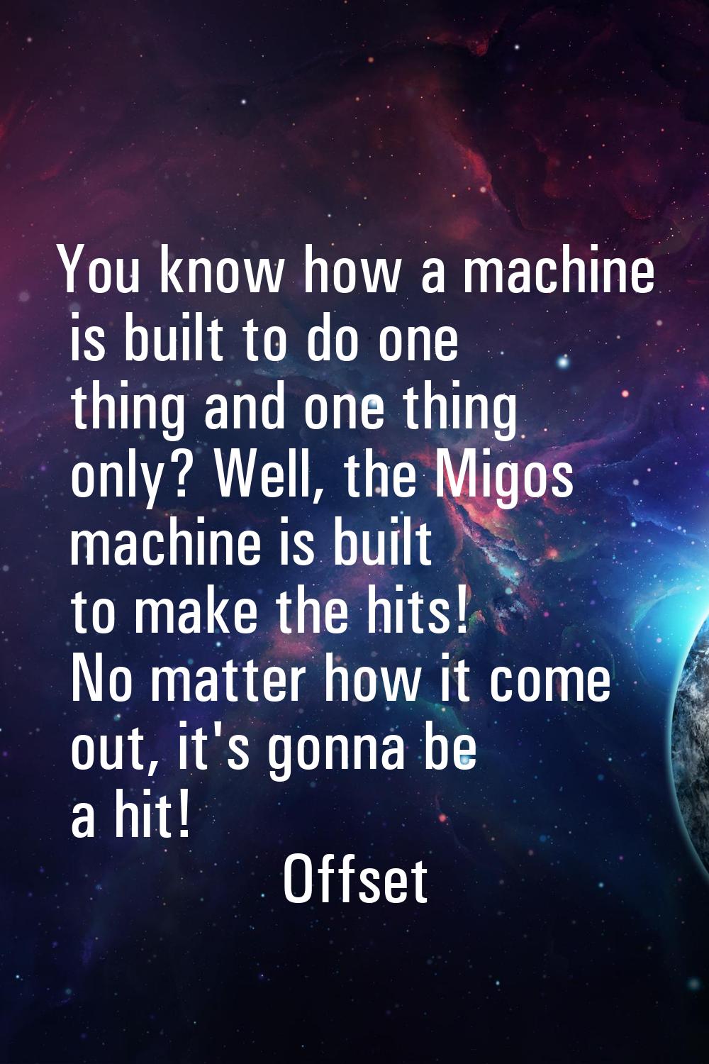 You know how a machine is built to do one thing and one thing only? Well, the Migos machine is buil
