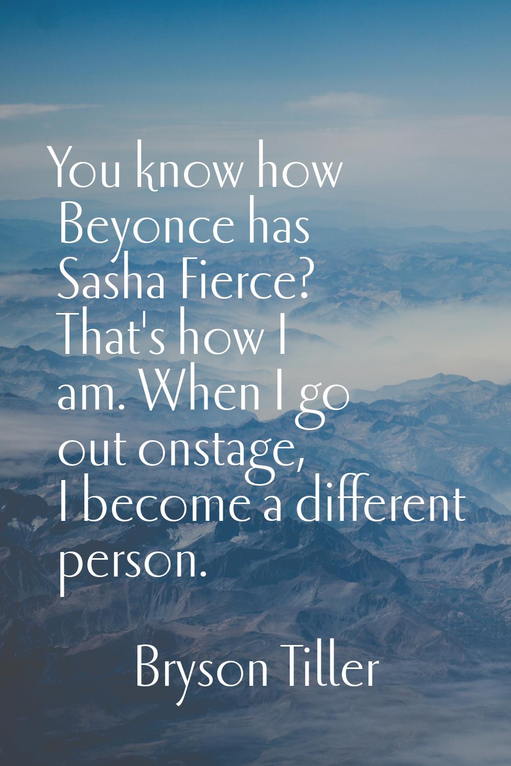 You know how Beyonce has Sasha Fierce? That's how I am. When I go out onstage, I become a different