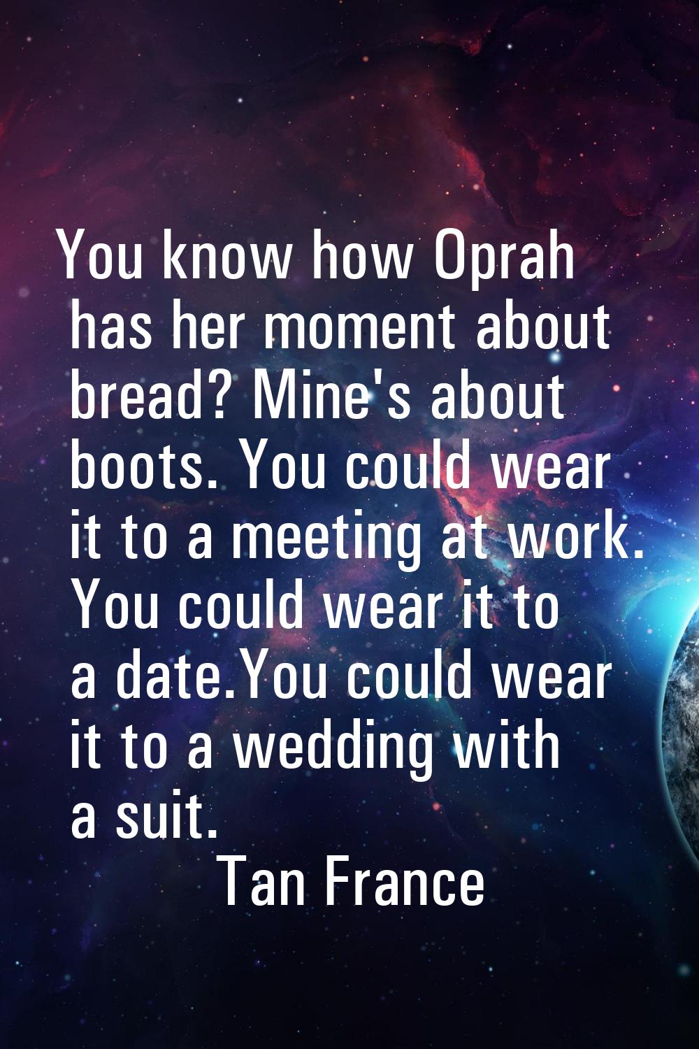 You know how Oprah has her moment about bread? Mine's about boots. You could wear it to a meeting a