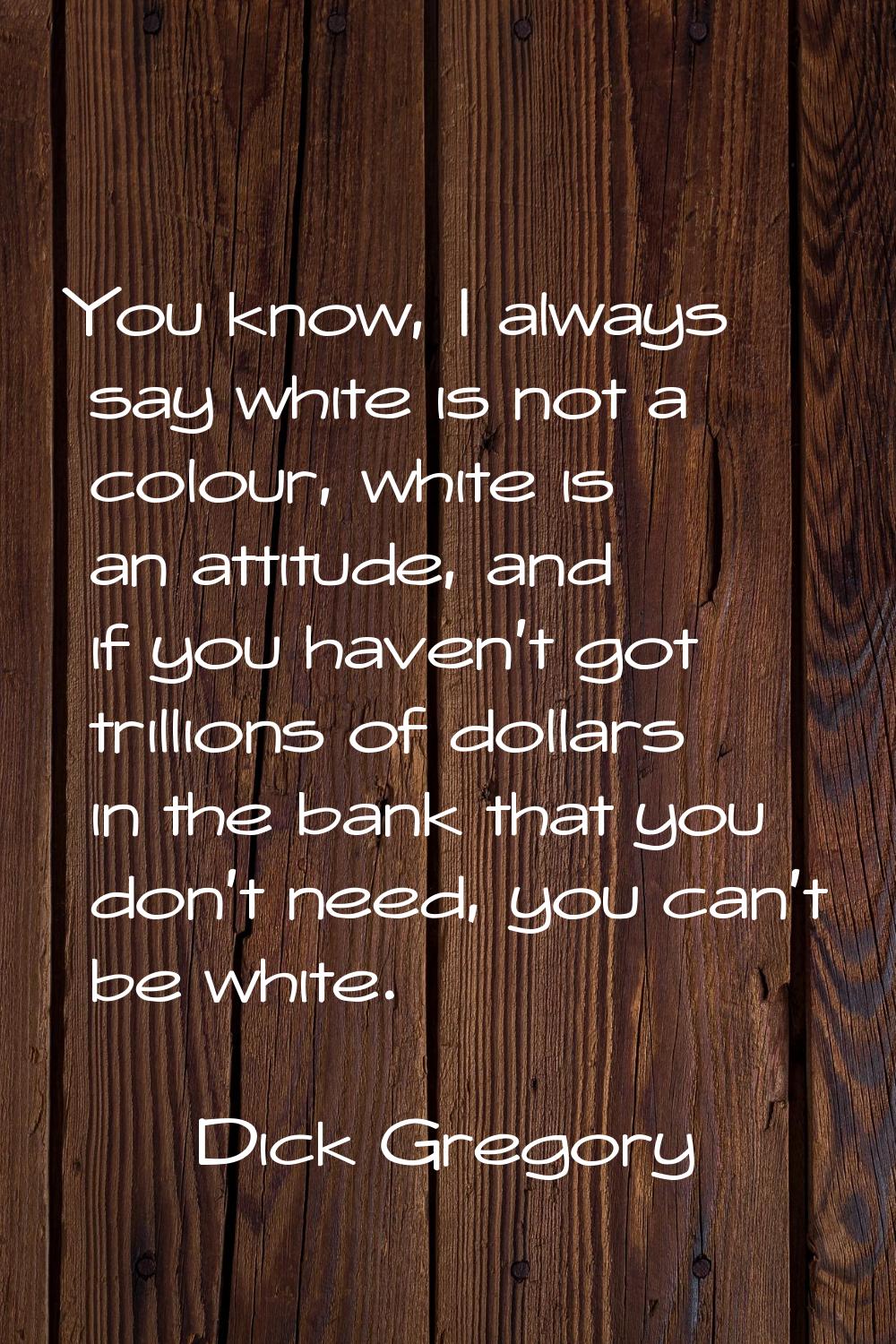 You know, I always say white is not a colour, white is an attitude, and if you haven't got trillion