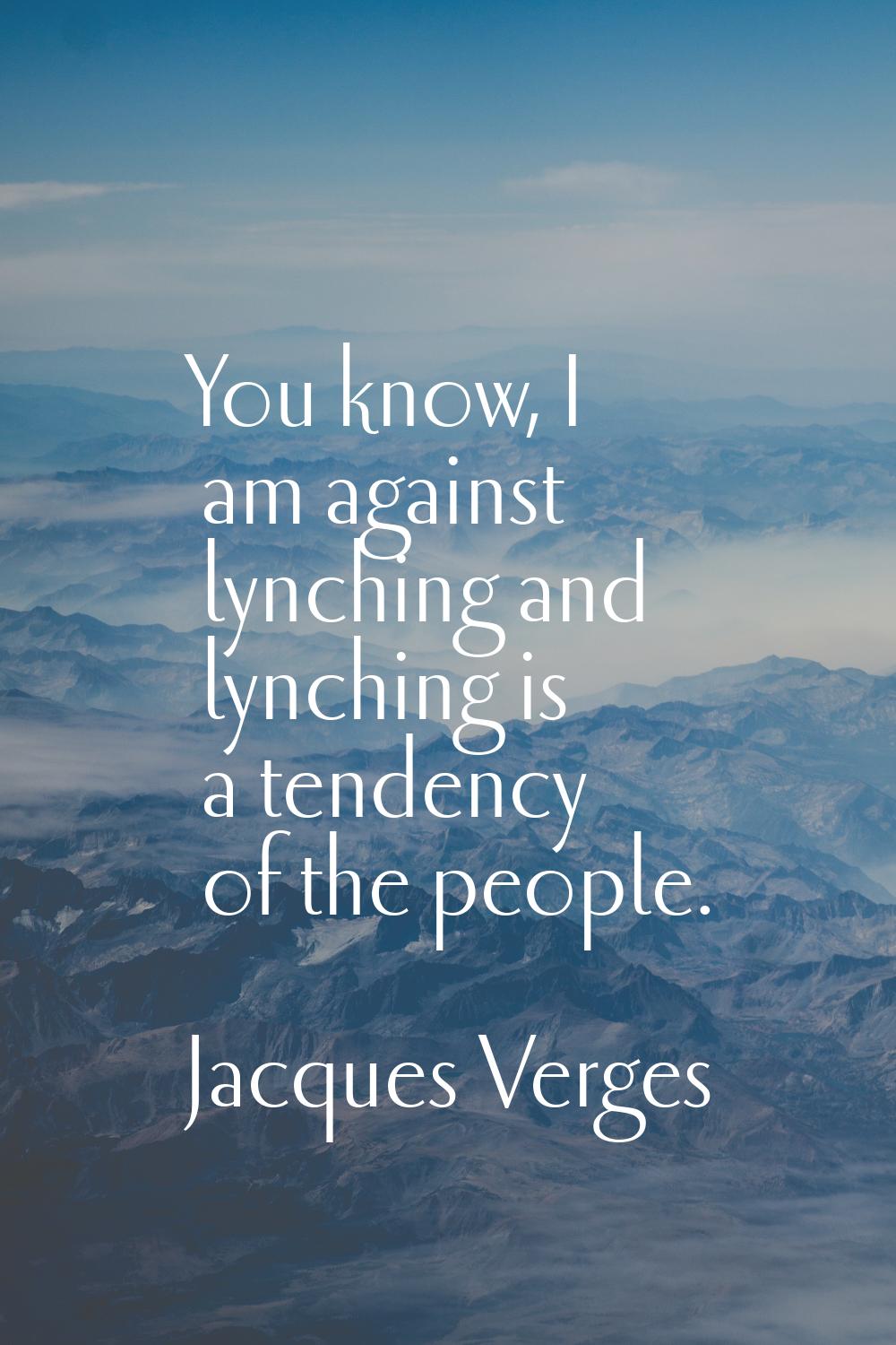 You know, I am against lynching and lynching is a tendency of the people.