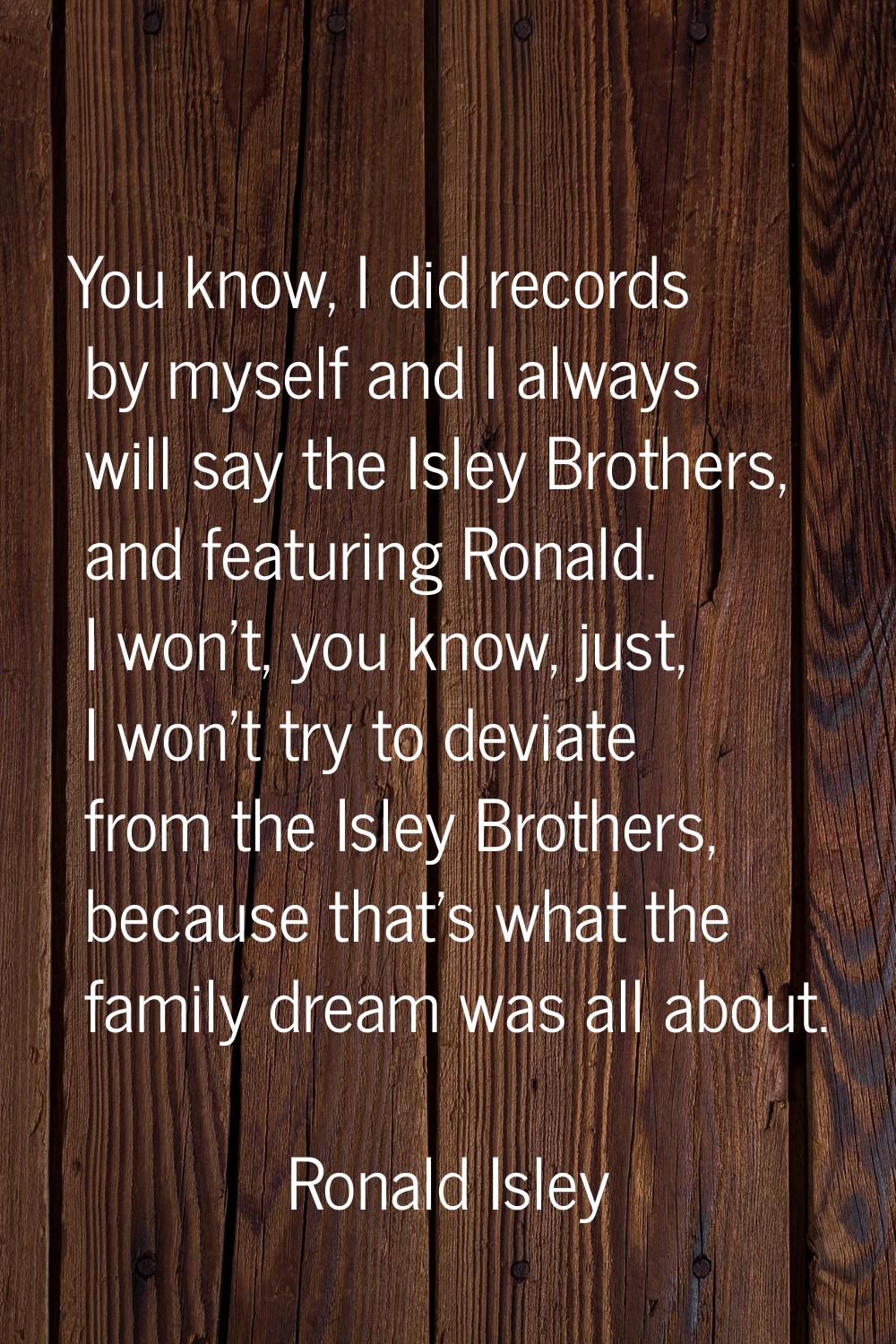 You know, I did records by myself and I always will say the Isley Brothers, and featuring Ronald. I