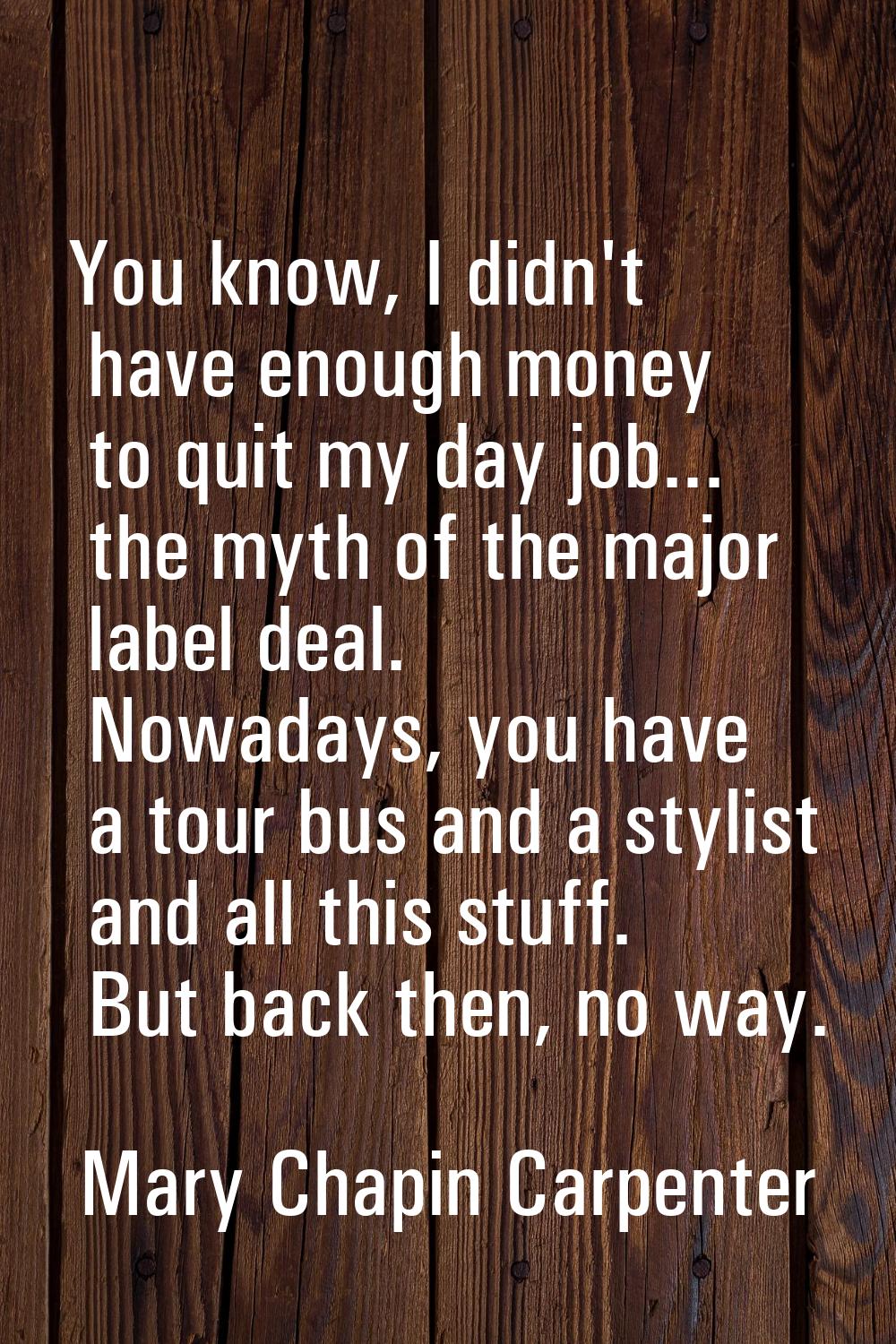 You know, I didn't have enough money to quit my day job... the myth of the major label deal. Nowada