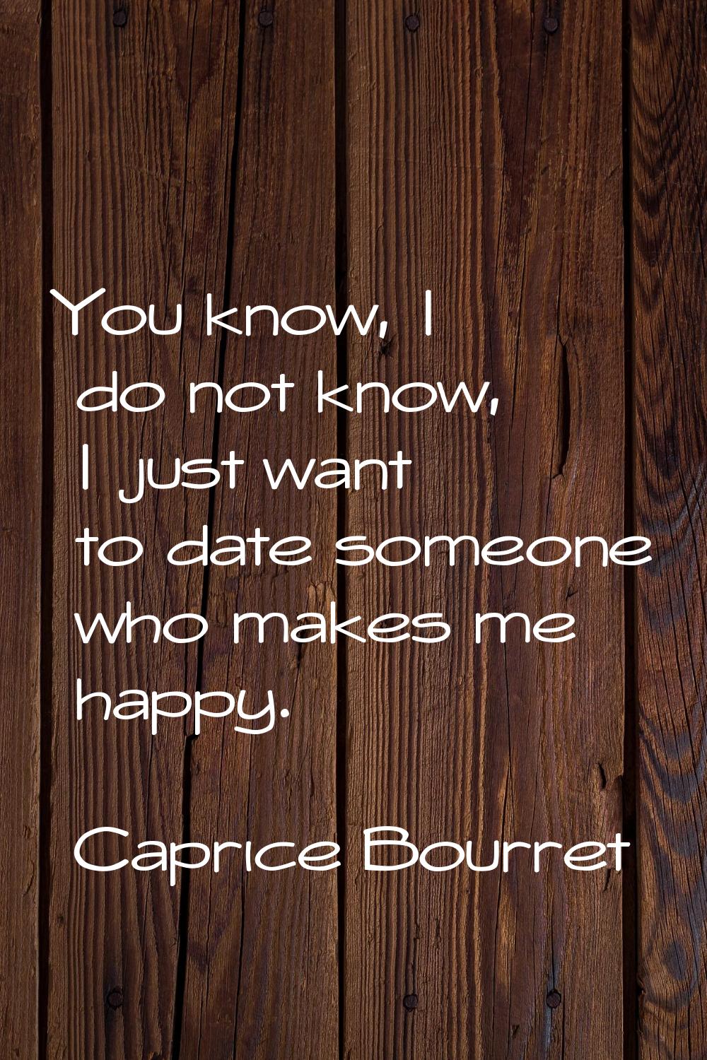 You know, I do not know, I just want to date someone who makes me happy.
