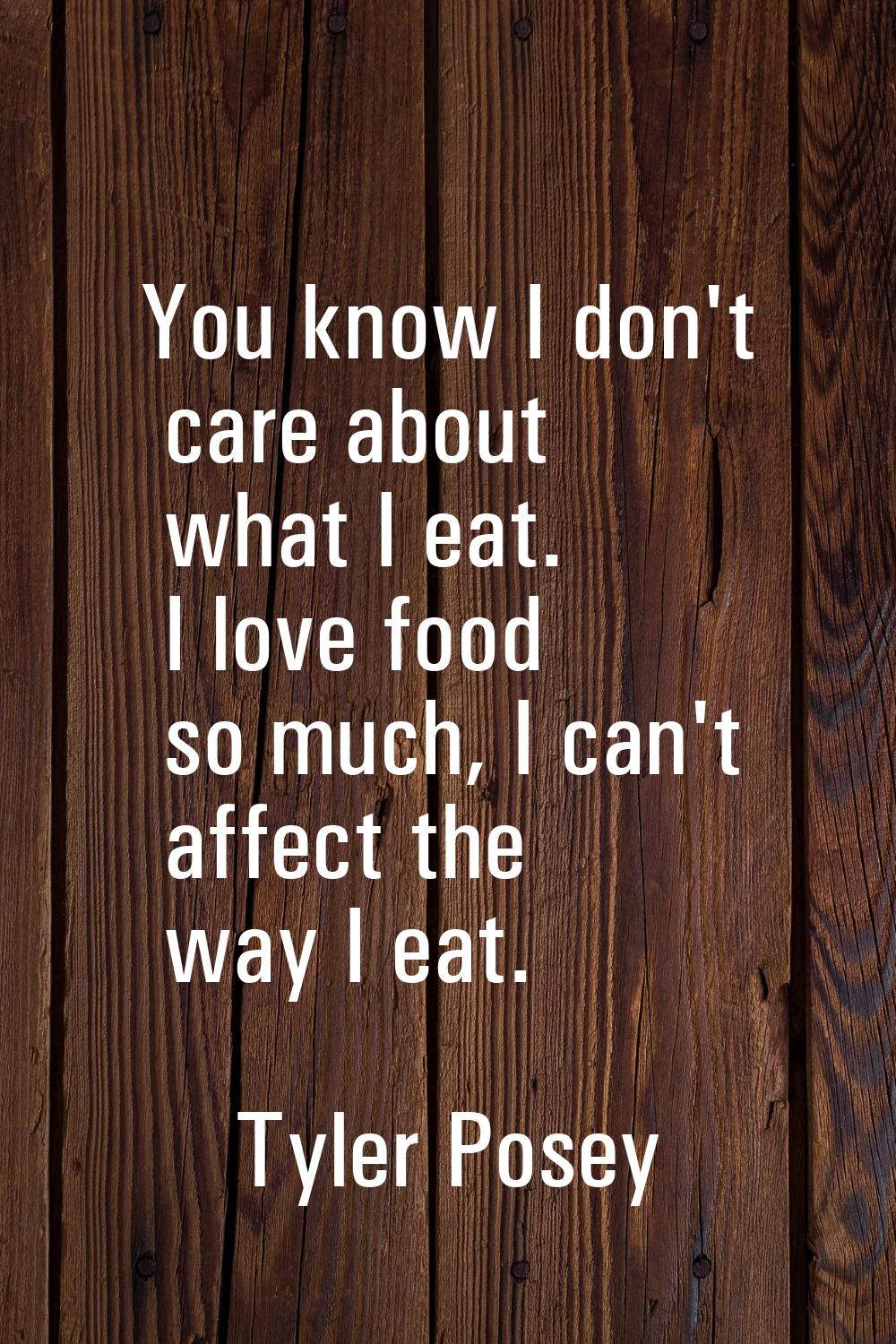 You know I don't care about what I eat. I love food so much, I can't affect the way I eat.