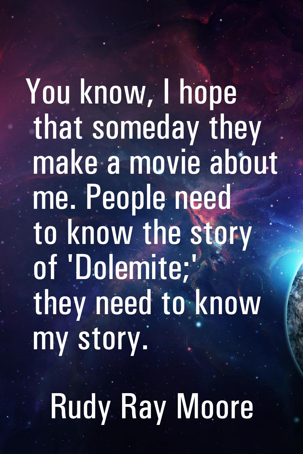 You know, I hope that someday they make a movie about me. People need to know the story of 'Dolemit