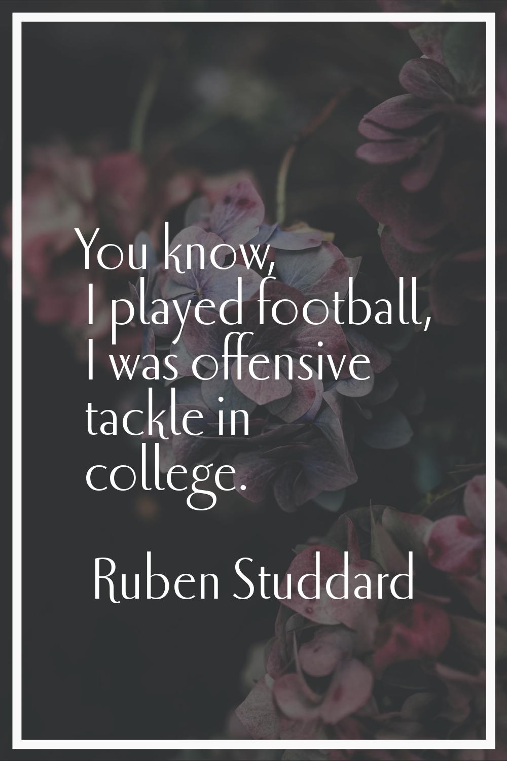 You know, I played football, I was offensive tackle in college.