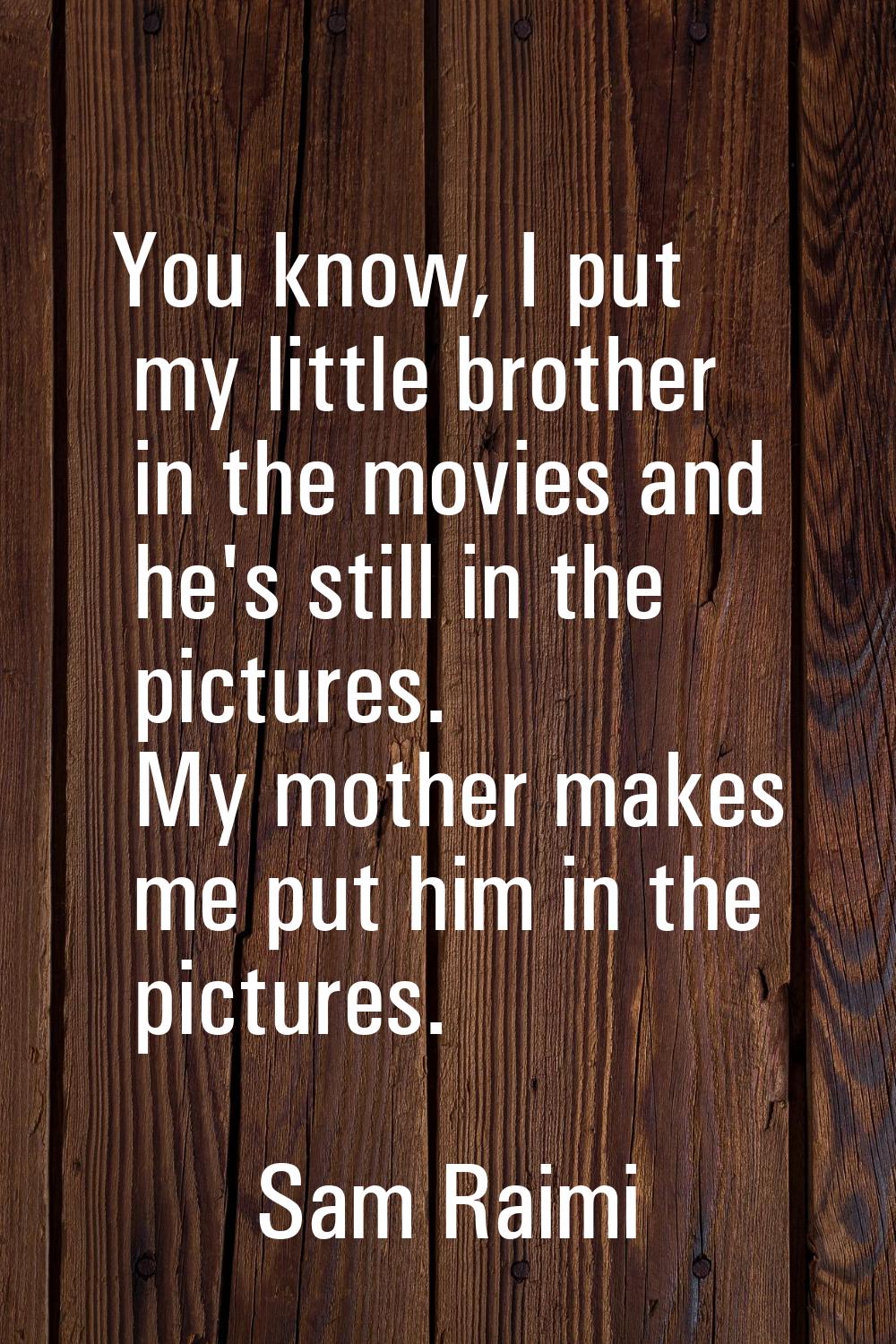 You know, I put my little brother in the movies and he's still in the pictures. My mother makes me 