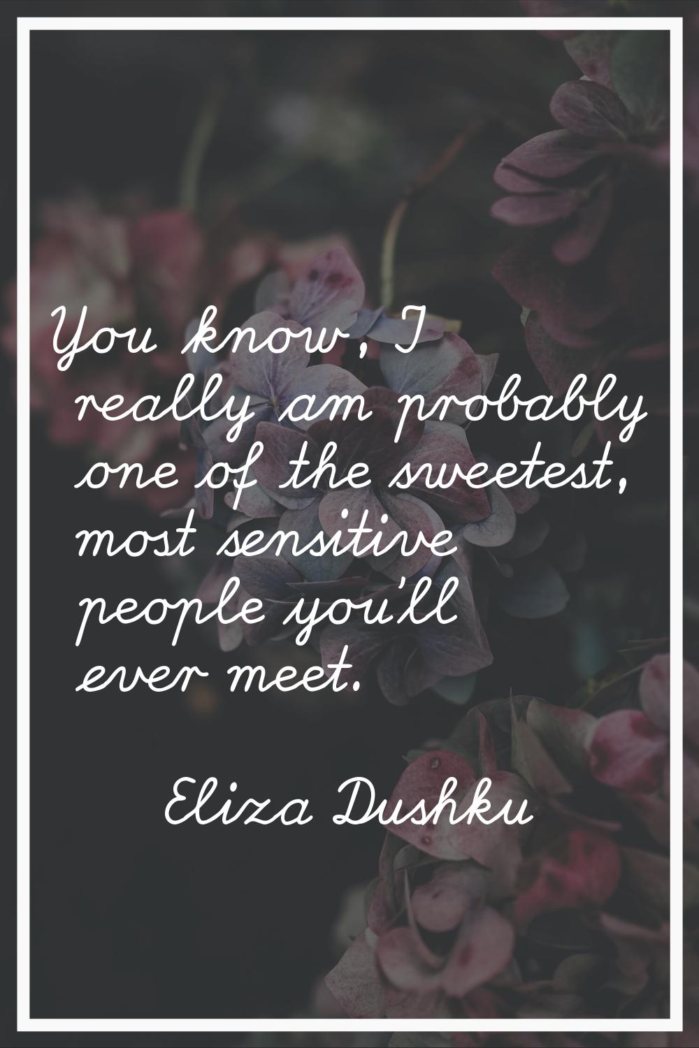 You know, I really am probably one of the sweetest, most sensitive people you'll ever meet.