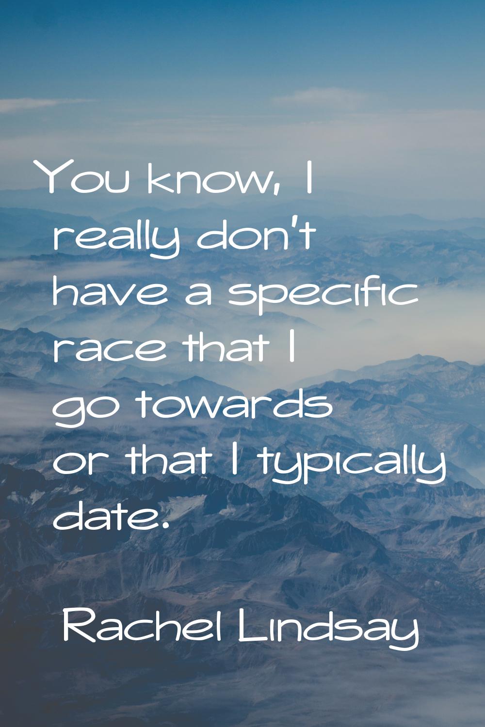 You know, I really don't have a specific race that I go towards or that I typically date.