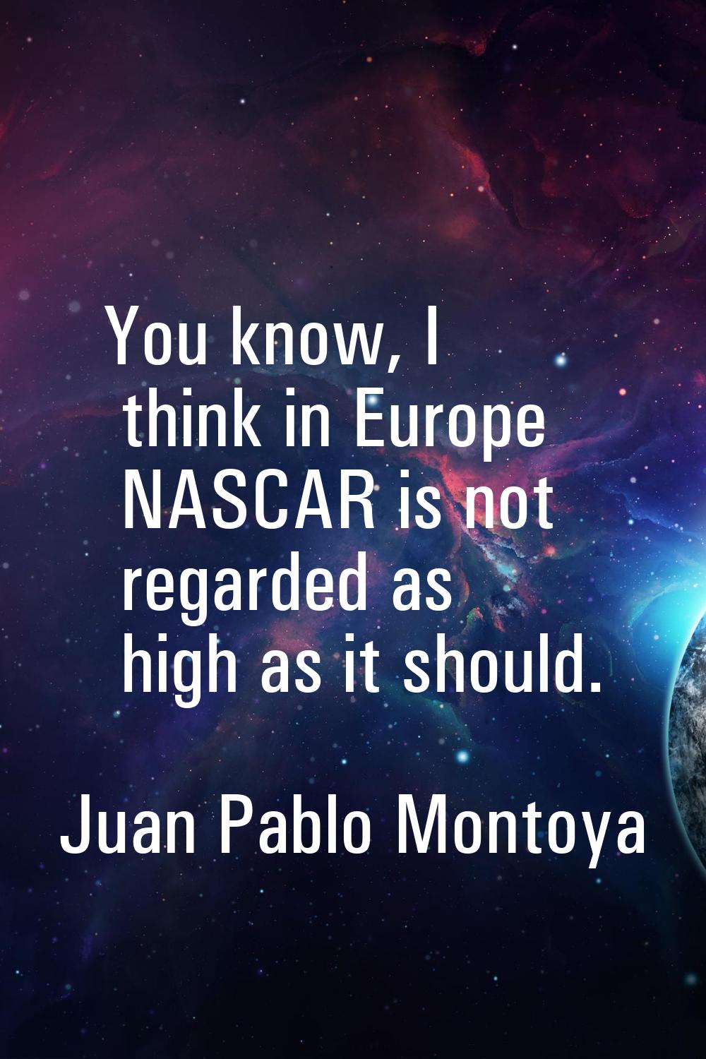 You know, I think in Europe NASCAR is not regarded as high as it should.