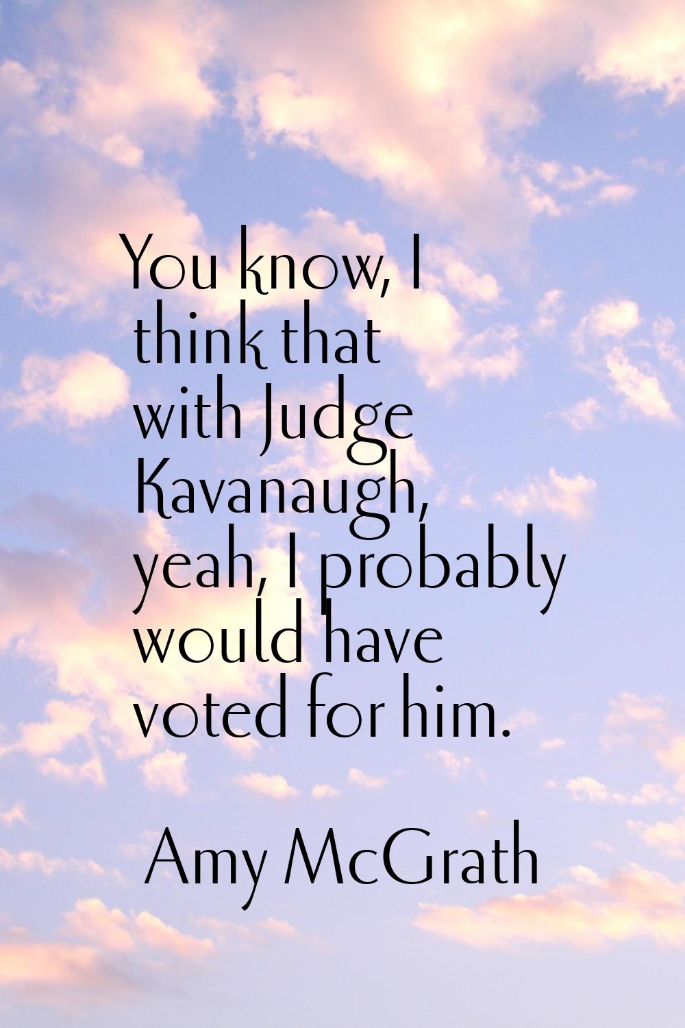 You know, I think that with Judge Kavanaugh, yeah, I probably would have voted for him.