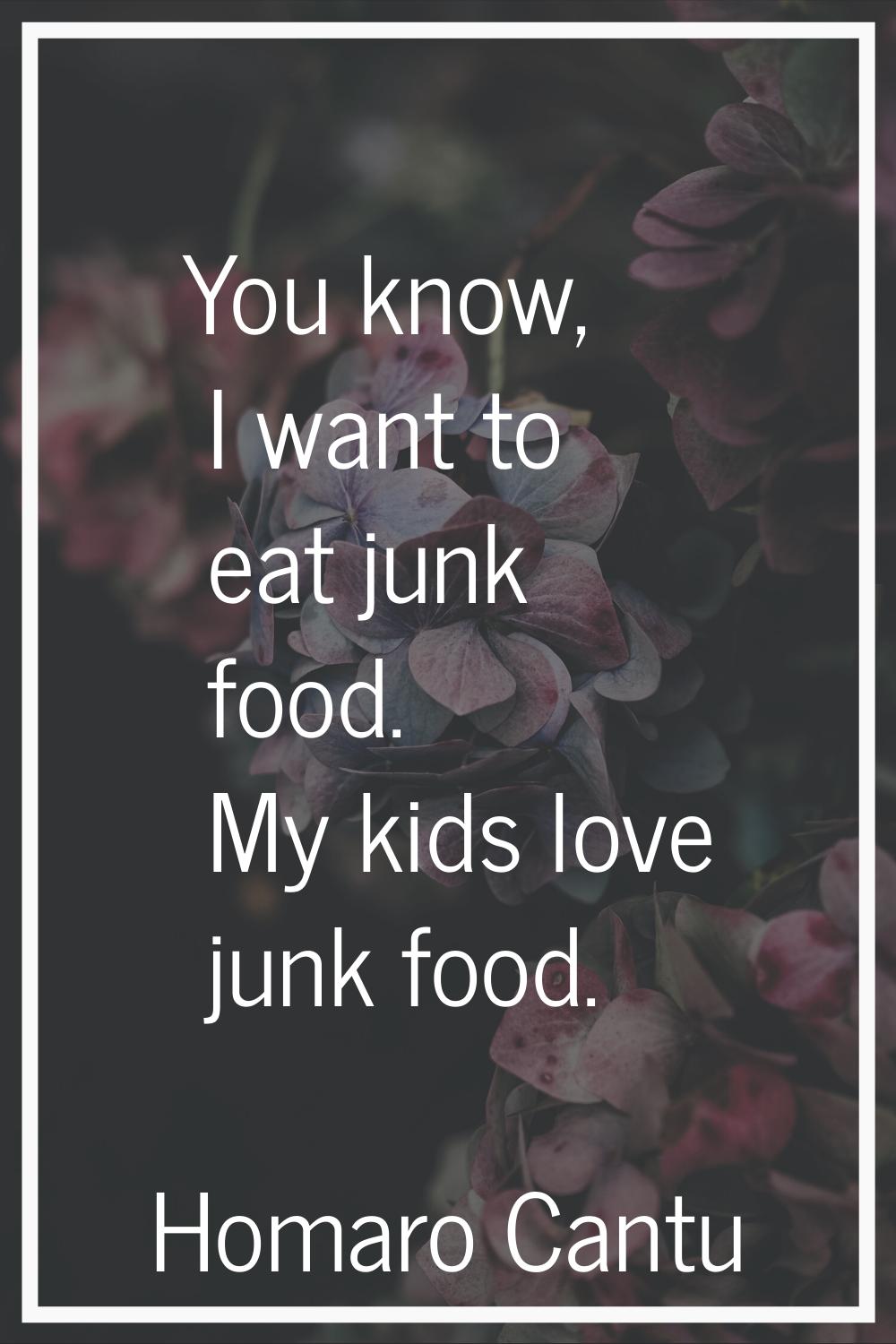 You know, I want to eat junk food. My kids love junk food.