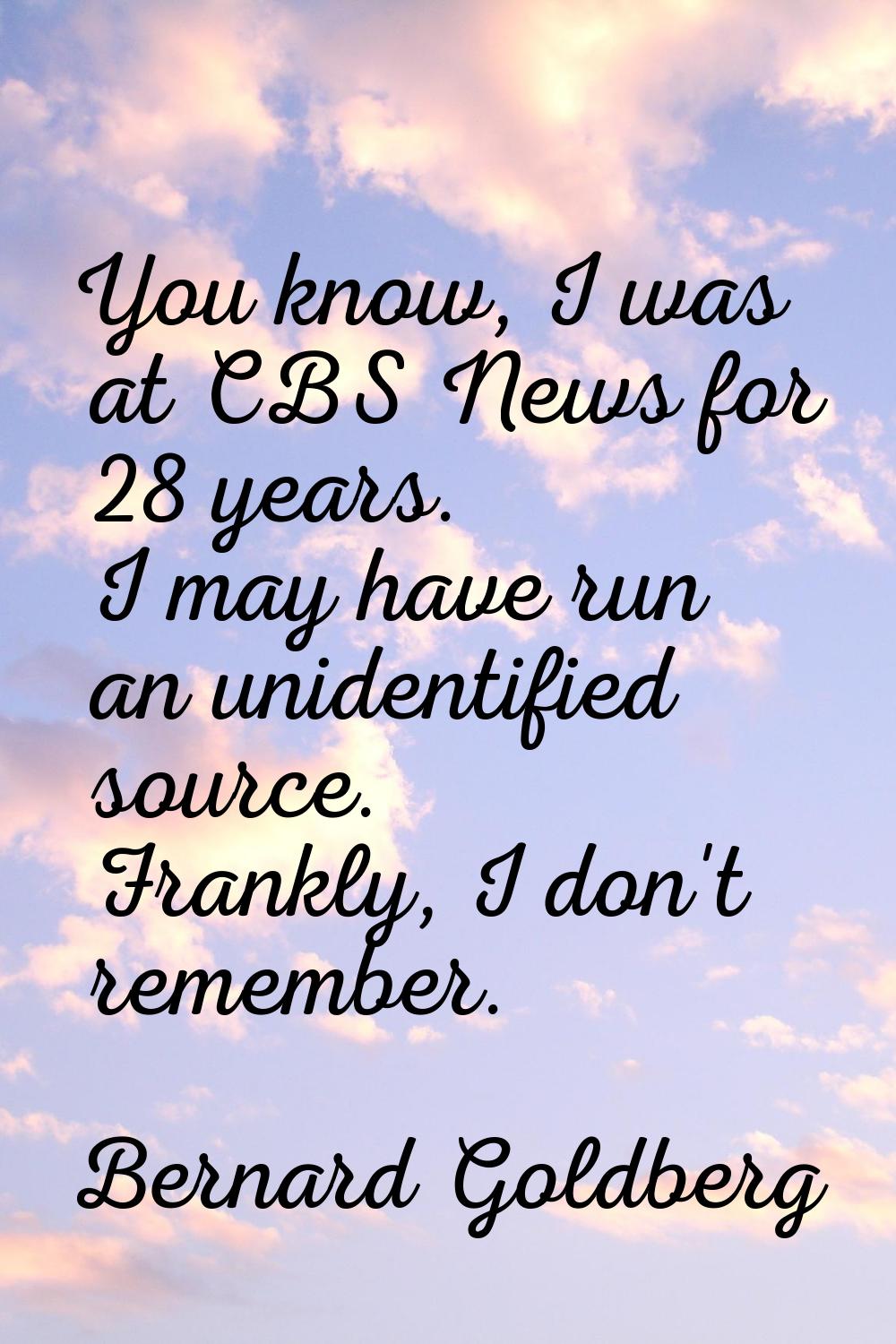 You know, I was at CBS News for 28 years. I may have run an unidentified source. Frankly, I don't r