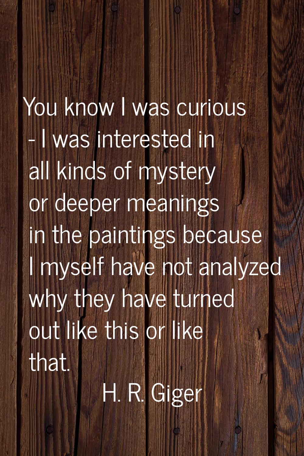 You know I was curious - I was interested in all kinds of mystery or deeper meanings in the paintin
